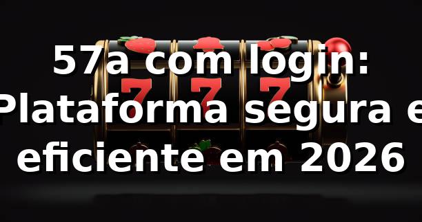 57a com login: Plataforma segura e eficiente em 2026 🔒
